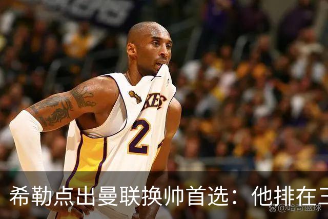 希勒点出曼联换帅首选：他排在三候选之首