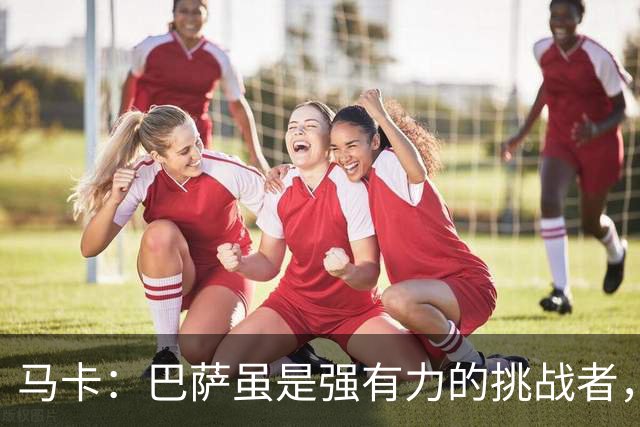 马卡：巴萨虽是强有力的挑战者，但想要夺走欧冠依然困难重重